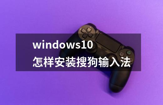 windows10怎样安装搜狗输入法-第1张-游戏资讯-智辉网络