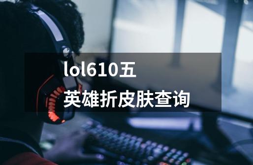 lol6.10五英雄折皮肤查询-第1张-游戏资讯-智辉网络