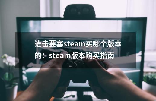 进击要塞steam买哪个版本的：steam版本购买指南-第1张-游戏资讯-智辉网络