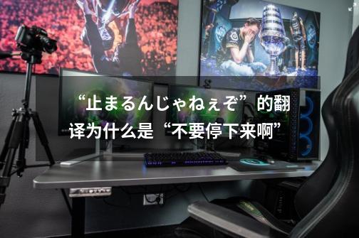 “止まるんじゃねぇぞ”的翻译为什么是“不要停下来啊”-第1张-游戏资讯-智辉网络