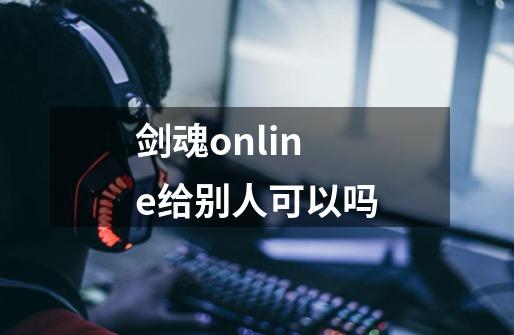 剑魂online给别人可以吗-第1张-游戏资讯-智辉网络