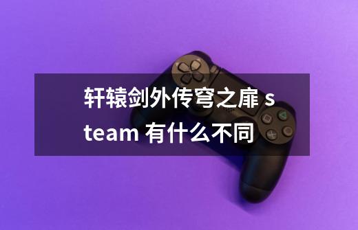 轩辕剑外传穹之扉 steam 有什么不同-第1张-游戏资讯-智辉网络