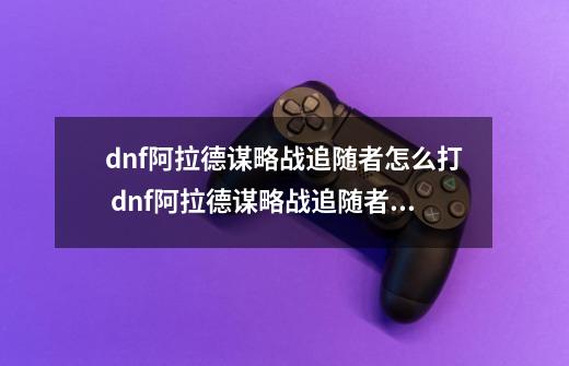 dnf阿拉德谋略战追随者怎么打 dnf阿拉德谋略战追随者如何打-第1张-游戏资讯-智辉网络