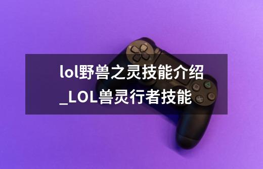 lol野兽之灵技能介绍_LOL兽灵行者技能-第1张-游戏资讯-智辉网络