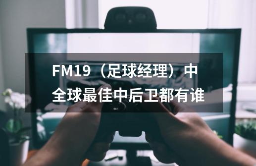 FM19（足球经理）中全球最佳中后卫都有谁-第1张-游戏资讯-智辉网络