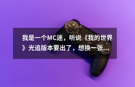 我是一个MC迷，听说《我的世界》光追版本要出了，想换一张新的显卡畅玩新版本，请问哪张显卡比较好-第1张-游戏资讯-智辉网络