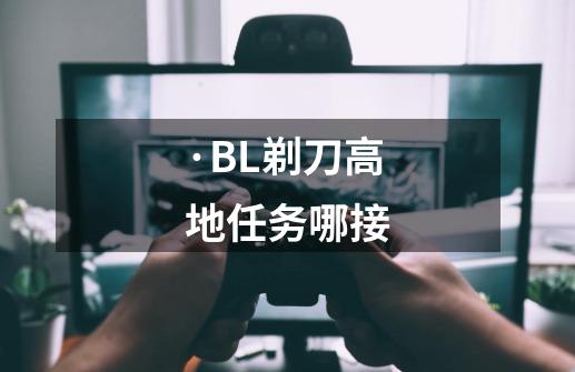 ·BL剃刀高地任务哪接-第1张-游戏资讯-智辉网络