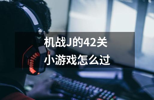 机战J的42关小游戏怎么过-第1张-游戏资讯-智辉网络