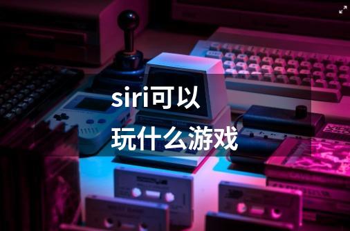 siri可以玩什么游戏-第1张-游戏资讯-智辉网络