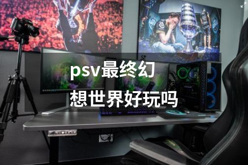 psv最终幻想世界好玩吗-第1张-游戏资讯-智辉网络