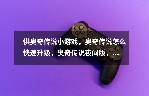 供奥奇传说小游戏，奥奇传说怎么快速升级，奥奇传说夜间版，奥奇传说精-第1张-游戏资讯-智辉网络