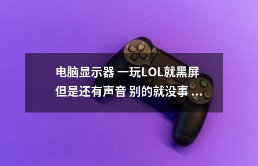 电脑显示器 一玩LOL就黑屏 但是还有声音 别的就没事 就出现照片中的情-第1张-游戏资讯-智辉网络