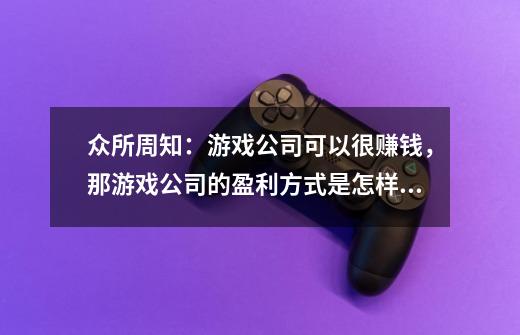 众所周知：游戏公司可以很赚钱，那游戏公司的盈利方式是怎样的-第1张-游戏资讯-智辉网络