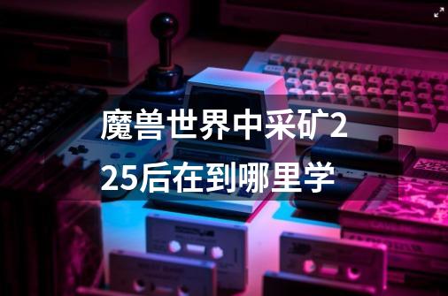 魔兽世界中采矿225后在到哪里学-第1张-游戏资讯-智辉网络