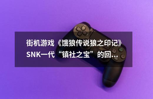 街机游戏《饿狼传说狼之印记》 SNK一代“镇社之宝”的回光返照！-第1张-游戏资讯-智辉网络