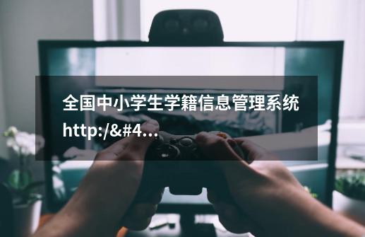 全国中小学生学籍信息管理系统 http://zxxs.moe.edu.cn/jsp/public/login.jsp 怎-第1张-游戏资讯-智辉网络