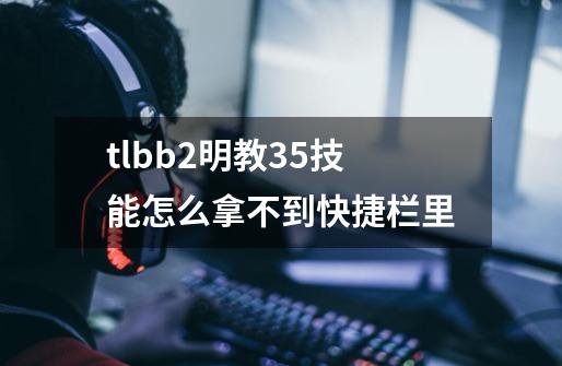 tlbb2明教35技能怎么拿不到快捷栏里-第1张-游戏资讯-智辉网络