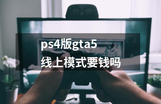 ps4版gta5线上模式要钱吗-第1张-游戏资讯-智辉网络