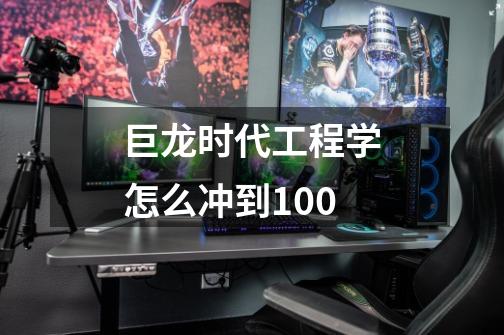 巨龙时代工程学怎么冲到100-第1张-游戏资讯-智辉网络