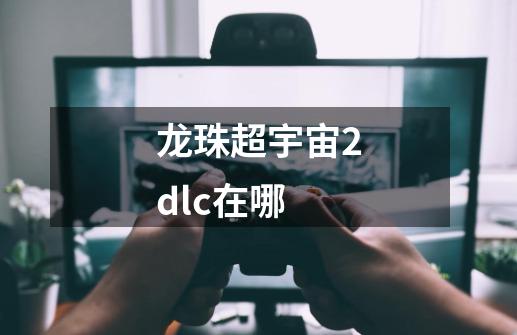 龙珠超宇宙2dlc在哪-第1张-游戏资讯-智辉网络