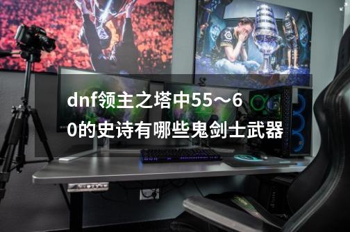 dnf领主之塔中55～60的史诗有哪些鬼剑士武器-第1张-游戏资讯-智辉网络