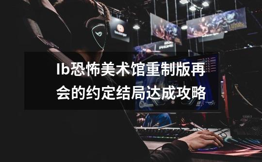 Ib恐怖美术馆重制版再会的约定结局达成攻略-第1张-游戏资讯-智辉网络