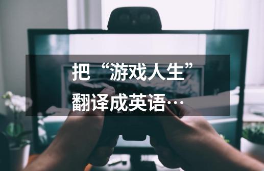 把“游戏人生”翻译成英语…-第1张-游戏资讯-智辉网络