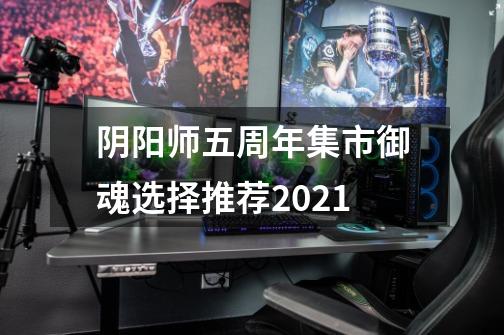 阴阳师五周年集市御魂选择推荐2021-第1张-游戏资讯-智辉网络