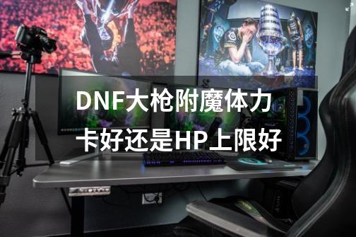 DNF大枪附魔体力卡好还是HP上限好-第1张-游戏资讯-智辉网络