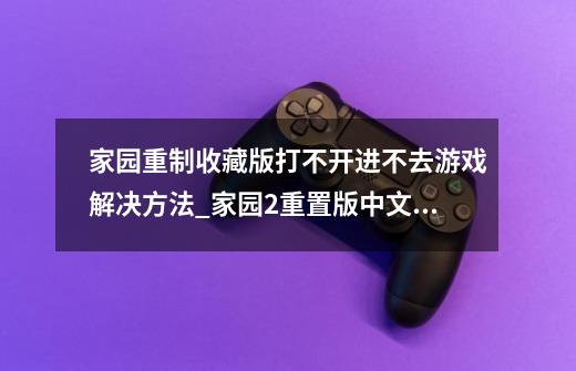 家园重制收藏版打不开进不去游戏解决方法_家园2重置版中文怎么设置-第1张-游戏资讯-智辉网络