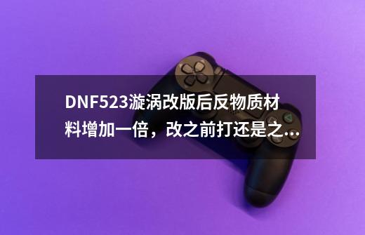 DNF5.23漩涡改版后反物质材料增加一倍，改之前打还是之后打-第1张-游戏资讯-智辉网络