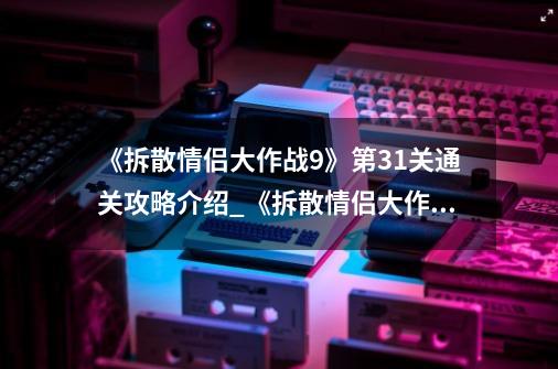 《拆散情侣大作战9》第31关通关攻略介绍_《拆散情侣大作战9》第31关通关攻略是什么-第1张-游戏资讯-智辉网络