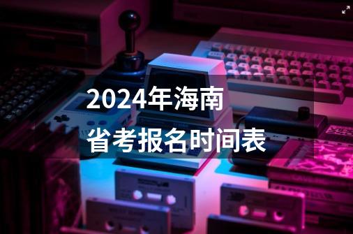 2024年海南省考报名时间表-第1张-游戏资讯-智辉网络