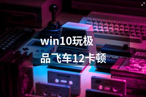 win10玩极品飞车12卡顿-第1张-游戏资讯-智辉网络