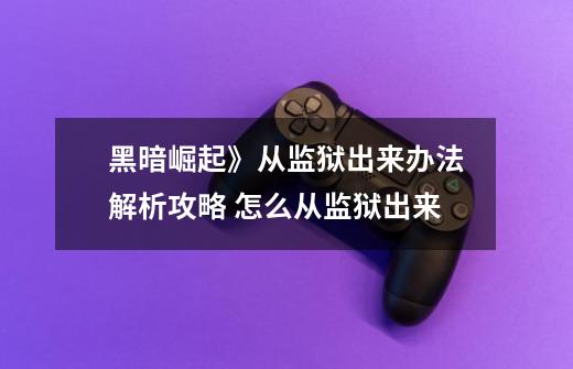 黑暗崛起》从监狱出来办法解析攻略 怎么从监狱出来-第1张-游戏资讯-智辉网络