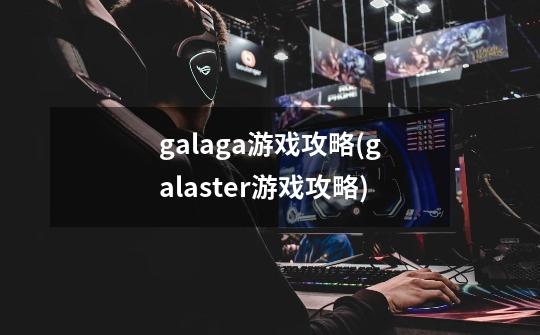 galaga游戏攻略(galaster游戏攻略)-第1张-游戏资讯-智辉网络