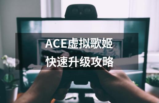 ACE虚拟歌姬快速升级攻略-第1张-游戏资讯-智辉网络