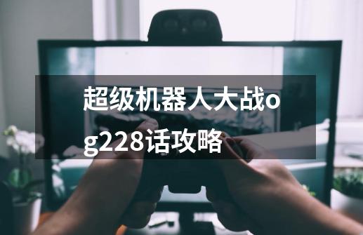 超级机器人大战og228话攻略-第1张-游戏资讯-智辉网络