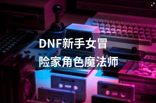 DNF新手女冒险家角色魔法师-第1张-游戏资讯-智辉网络