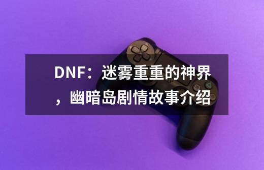 DNF：迷雾重重的神界，幽暗岛剧情故事介绍-第1张-游戏资讯-智辉网络