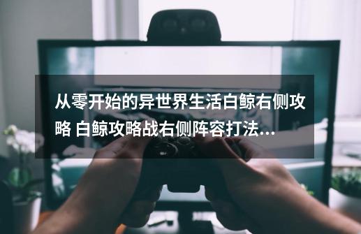 从零开始的异世界生活白鲸右侧攻略 白鲸攻略战右侧阵容打法详解-第1张-游戏资讯-智辉网络