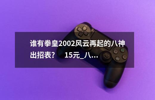 谁有拳皇2002风云再起的八神出招表？    15元_八神庵连招怎么出-第1张-游戏资讯-智辉网络