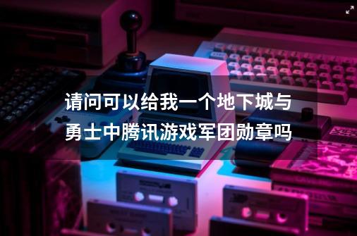 请问可以给我一个地下城与勇士中腾讯游戏军团勋章吗-第1张-游戏资讯-智辉网络