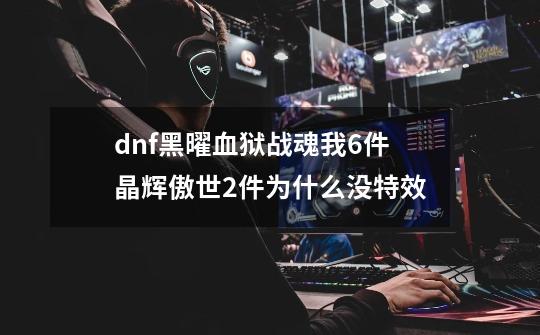 dnf黑曜血狱战魂我6件晶辉傲世2件为什么没特效-第1张-游戏资讯-智辉网络