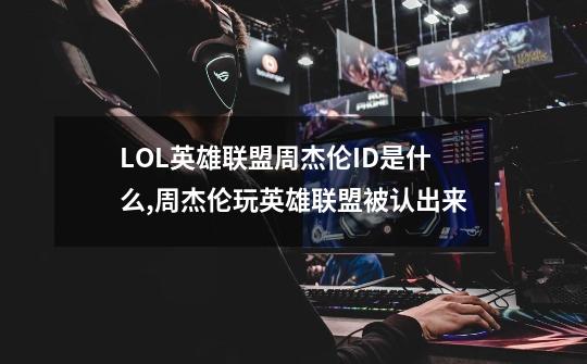 LOL英雄联盟周杰伦ID是什么,周杰伦玩英雄联盟被认出来-第1张-游戏资讯-智辉网络