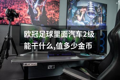 欧冠足球里面汽车2级 能干什么,值多少金币-第1张-游戏资讯-智辉网络