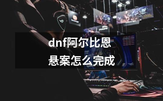 dnf阿尔比恩悬案怎么完成-第1张-游戏资讯-智辉网络