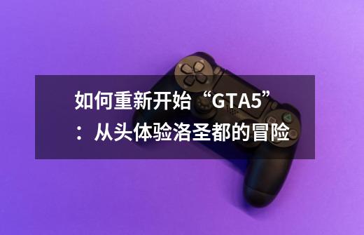 如何重新开始“GTA5”：从头体验洛圣都的冒险-第1张-游戏资讯-智辉网络