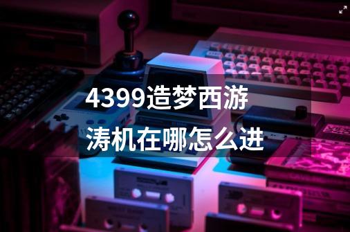 4399造梦西游涛机在哪怎么进-第1张-游戏资讯-智辉网络