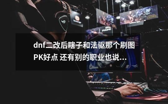 dnf二改后瞎子和法驱那个刷图PK好点 还有别的职业也说说 平民-第1张-游戏资讯-智辉网络